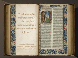 "A natureza só faz
mulheres quando
não pode fazer
homens. A mulher é,
portanto, um homem
inferior."
Aristóteles (filósofo, guia
intelectual e preceptor grego de
Alexandre, o Grande, século IV A.C.)
 
