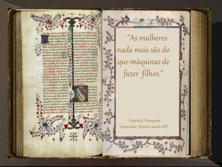 "As mulheres
nada mais são do
que máquinas de
fazer filhos."
Napoleão Bonaparte
(imperador francês, século XIX)
 