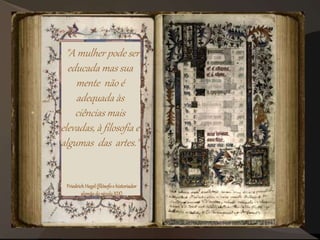 "A mulher pode ser
educada mas sua
mente não é
adequada às
ciências mais
elevadas, à filosofia e
algumas das artes."
FriedrichHegel(filósofoe historiador
alemãodoséculoXIX)
 