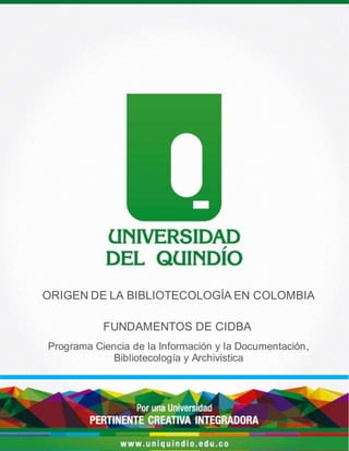 FUNDAMENTOSDE CIDBA
FUNDAMENTOS DE CIDBA
Programa Ciencia de la Información y la Documentación,
Bibliotecología y Archivística
ORIGEN DE LA BIBLIOTECOLOGÍA EN COLOMBIA
 