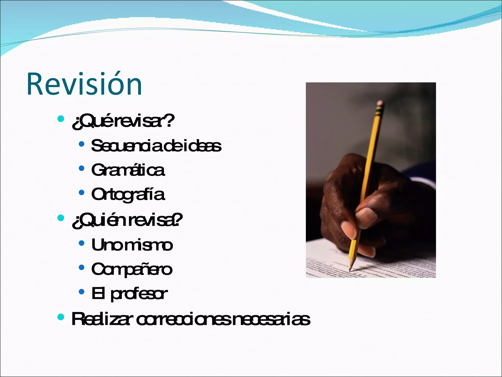 Revisión ¿Qué revisar? Secuencia de ideas Gramática Ortografía ¿Quién revisa? Uno mismo Compañero El profesor Realizar correcciones necesarias 