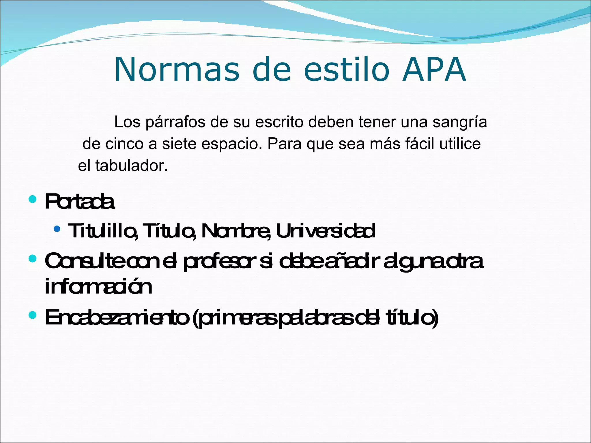 Normas de estilo APA Portada Titulillo, Título, Nombre, Universidad Consulte con el profesor si debe añadir alguna otra información  Encabezamiento (primeras palabras del título) Los párrafos de su escrito deben tener una sangría de cinco a siete espacio. Para que sea más fácil utilice  el tabulador.  