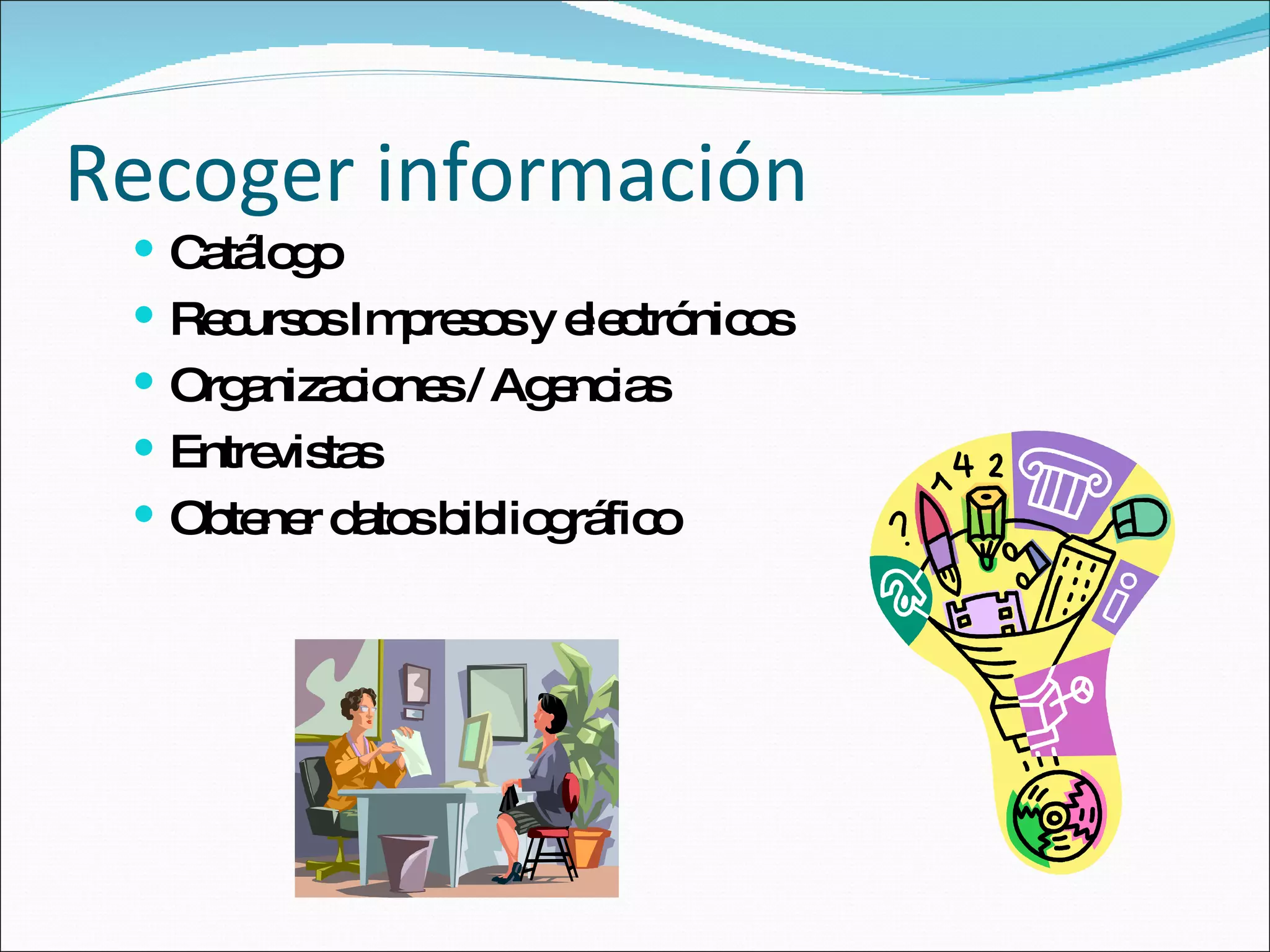 Recoger información Catálogo  Recursos Impresos y electrónicos Organizaciones / Agencias Entrevistas Obtener datos bibliográfico 