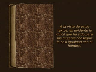 A la vista de estos
 textos, es evidente lo
difícil que ha sido para
las mujeres conseguir
la casi igualdad con el
         hombre.
 