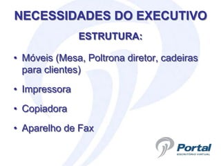 NECESSIDADES DO EXECUTIVO
               ESTRUTURA:

• Móveis (Mesa, Poltrona diretor, cadeiras
  para clientes)
• Impressora
• Copiadora
• Aparelho de Fax
 