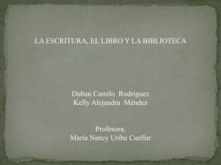 LA ESCRITURA, EL LIBRO Y LA BIBLIOTECA Duban Camilo  Rodríguez Kelly Alejandra  Méndez  Profesora, Maria Nancy Uribe Cuellar 
