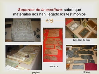 Soportes de la escritura: sobre qué
materiales nos han llegado los testimonios
                    
                    piedra




                                  Tablillas de cera




                       madera

           papiro                          plomo
 