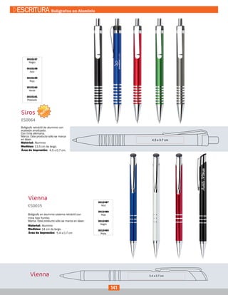 Siros
3015157
Negro
3015158
Azul
3015159
Rojo
3015160
Verde
3015161
Plateado
ES0064
Medidas:
Material:
Bolígrafo retráctil de aluminio con
acabado anodizado.
Con tinta alemana.
Marca: Este producto sólo se marca
en láser.
13,5 cm de largo.
Aluminio
4.5 x 0.7 cm.Área de Impresión:
Vienna
3012487
Azul
3012488
Rojo
3012489
Negro
3012490
Plata
ES0035
Medidas:
Material:
Bolígrafo en aluminio sistema retráctil con
mina tipo Yumbo.
Marca: Este producto sólo se marca en láser.
14 cm de largo.
Aluminio
5.4 x 0.7 cmÁrea de Impresión:
Vienna
141
ESCRITURA Bolígrafos en Aluminio
NUEVO
 