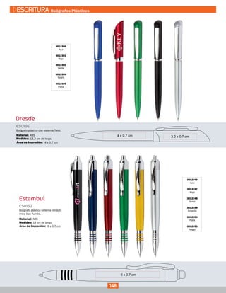 Dresde
3012380
Azul
3012381
Rojo
3012382
Verde
3012384
Negro
3012385
Plata
ES0166
Medidas:
Material:
Bolígrafo plástico con sistema Twist.
13,3 cm de largo.
ABS
4 x 0.7 cmÁrea de Impresión:
3012246
Azul
3012247
Rojo
3012248
Verde
3012249
Amarillo
3012250
Plata
3012251
Negro
Estambul
ES0152
Medidas:
Material:
Bolígrafo plástico sistema retráctil
mina tipo Yumbo.
14 cm de largo.
ABS
6 x 0.7 cmÁrea de Impresión:
148
ESCRITURA Bolígrafos Plásticos
 