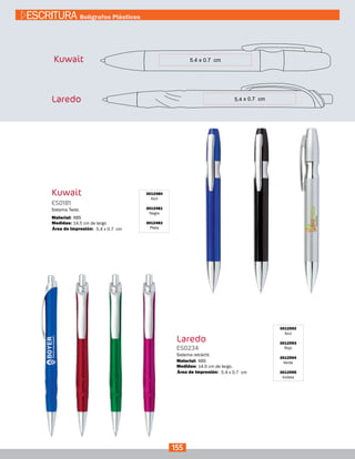 3012480
Azul
3012481
Negro
3012482
Plata
Kuwait
ES0181
Medidas:
Material:
Sistema Twist.
14.5 cm de largo
ABS
5.4 x 0.7 cmÁrea de Impresión:
Kuwait
Laredo
3012592
Azul
3012593
Rojo
3012594
Verde
3012595
Violeta
Laredo
ES0234
Medidas:
Material:
Sistema retráctil.
14.5 cm de largo.
ABS
5.4 x 0.7 cmÁrea de Impresión:
155
ESCRITURA Bolígrafos Plásticos
 