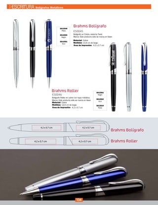 Brahms Bolígrafo3012549
Plata
3012550
Negro
3012551
Azul
ES0045
Medidas:
Material:
Bolígrafo en Cobre, sistema Twist.
Marca: Este producto sólo se marca en láser.
13,9 cm de largo.
Cobre
Área de Impresión:
Brahms Roller 3012561
Negro
3012562
Azul
3012619
Plata
ES0046
Medidas:
Material:
Bolígrafo Roller en cobre con tapa metálica.
Marca: Este producto sólo se marca en láser.
13,6 cm de largo.
Cobre
4.2 x 0.7 cm
4.2 x 0.7 cm
Área de Impresión:
Brahms Bolígrafo
Brahms Roller
134
ESCRITURA Bolígrafos Metálicos
 