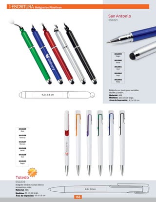 Toledo
3015135
Rojo
3015136
Naranja
3015137
Morado
3015138
Verde
3015139
Azul
3015140
Negro
ES0239
Medidas:
Material:
Bolígrafo retráctil. Cuerpo blanco
accesorio en color.
14 cm de largo.
ABS
4.6 x 0.6 cmÁrea de Impresión:
San Antonio
3012859
Negro
3012860
Verde
3012861
Azul
3012862
Rojo
3012863
Plata
ES0221
Medidas:
Material:
Bolígrafo con touch para pantallas
táctiles y cordón.
10,5 cm de largo.
ABS
4.2 x 0.6 cmÁrea de Impresión:
4.6 x 0.6 cm
166
ESCRITURA Bolígrafos Plásticos
NUEVO
 