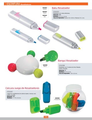 3014013
Amarillo
3014014
Rosado
3014015
Azul
ES0303
Medidas:
Material:
Resaltador con notas adhesivas.
12 x 2 x 1,3 cm.
ABS.
Frente: 4,5 x 0,8 cm. Reverso: 6 x 1 cm.Área de Impresión:
Baku Resaltador
Bangui Resaltador
3004599
Blanco
ES0288
Medidas:
Material:
Resaltador con 3 colores de tinta: Rosado,
Verde y Amarillo.
9 x 9 x 2 cm.
PP
3.5 x 2.2 cm.Área de Impresión:
Calcuta Juego de Resaltadores
3004538
Transparente
ES0287
Medidas:
Material:
Juego de 5 resaltadores de colores rosado, naranja, azul,
verde y amarillo.
7 x 7.5 x 5.3 cm.
ABS.
173
ESCRITURA Resaltadores
 