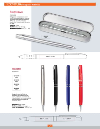 Renato
3012837
Plata
3012855
Negro
3015076
Azul
3015080
Rojo
ES0050
Medidas:
Material:
Bolígrafo sistema Twist, de
excelente estilo elaborado en
acero pulido con accesorios de
níquel brillante con mina metálica.
Marca: Este producto sólo se
marca en láser.
13,5 cm de largo
Acero pulido
3.5 x 0.7 cmÁrea de Impresión:
Kingstown
3012491
Plata
ES0036
Medidas:
Material:
Bolígrafo en cobre sistema twist
con 3 funciones: Bolígrafo, linterna,
apuntador láser. Estuche metálico.
3 Pilas de repuesto incluidas.
Marca: Este producto sólo se marca
en láser.
14,5 cm de largo.
Cobre
4.6 x 0.7 cmÁrea de Impresión:
136
ESCRITURA Bolígrafos Metálicos
 