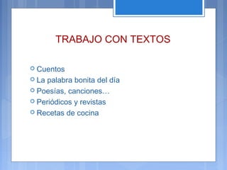 TRABAJO CON TEXTOS
 Cuentos
 La palabra bonita del día
 Poesías, canciones…
 Periódicos y revistas
 Recetas de cocina
 
