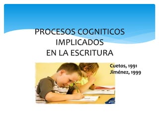PROCESOS COGNITICOS 
IMPLICADOS 
EN LA ESCRITURA 
Cuetos, 1991 
Jiménez, 1999 
 