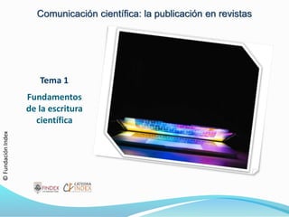 Tema 1
Fundamentos
de la escritura
científica
Comunicación científica: la publicación en revistas
©FundaciónIndex
 
