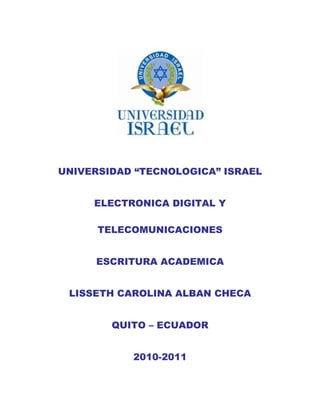 UNIVERSIDAD “TECNOLOGICA” ISRAEL


     ELECTRONICA DIGITAL Y

      TELECOMUNICACIONES


     ESCRITURA ACADEMICA


 LISSETH CAROLINA ALBAN CHECA


        QUITO – ECUADOR


           2010-2011
 