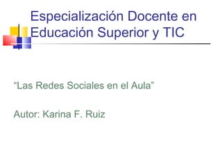Especialización Docente en
   Educación Superior y TIC


“Las Redes Sociales en el Aula”

Autor: Karina F. Ruiz
 