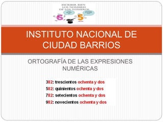 ORTOGRAFÍA DE LAS EXPRESIONES
NUMÉRICAS
INSTITUTO NACIONAL DE
CIUDAD BARRIOS
 