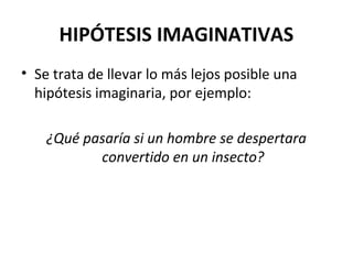 HIPÓTESIS IMAGINATIVAS
• Se trata de llevar lo más lejos posible una
hipótesis imaginaria, por ejemplo:
¿Qué pasaría si un hombre se despertara
convertido en un insecto?
 