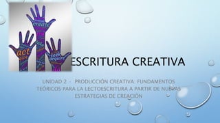 ESCRITURA CREATIVA
UNIDAD 2 · PRODUCCIÓN CREATIVA: FUNDAMENTOS
TEÓRICOS PARA LA LECTOESCRITURA A PARTIR DE NUEVAS
ESTRATEGIAS DE CREACIÓN
 