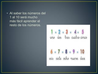 • Al saber los números del 
1 al 10 será mucho 
más fácil aprender el 
resto de los números. 
 