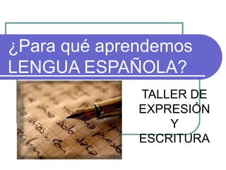 ¿Para qué aprendemos
LENGUA ESPAÑOLA?
              TALLER DE
              EXPRESIÓN
                  Y
              ESCRITURA
 