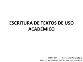 ESCRITURA DE TEXTOS DE USO
        ACADÉMICO




                      FRCU, UTN       Seminario Universitario
            Taller de Metodología de Estudio y Lecto-escritura
 