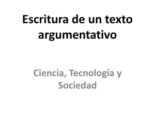 Escritura de un texto
   argumentativo

  Ciencia, Tecnología y
        Sociedad
 