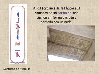 A los faraones se les hacía sus nombres en un cartucho , una cuerda en forma ovalada y cerrada con un nudo. Cartucho de Evahilda