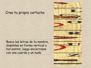Crea tu propio cartucho Busca las letras de tu nombre, dispónlas en forma vertical u horizontal, luego encierralas con una cuerda y un nudo.