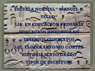  ESCUELA NORMAL “ MANUEL C. 
TELLO” 
 LIC. EN EDUCACIÓN PRIMARIA 
 EDUCACIÓN HISTORICA EN 
DIVERSOS CONTEXTOS 
 LIC. ELODIA ANTONIO CORTEZ 
 HISTORIA SEXTO GRADO 
 TIPOS DE ESCRITURA 
 