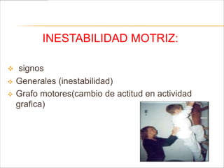 INESTABILIDAD MOTRIZ:

    signos
   Generales (inestabilidad)
   Grafo motores(cambio de actitud en actividad
    grafica)
 