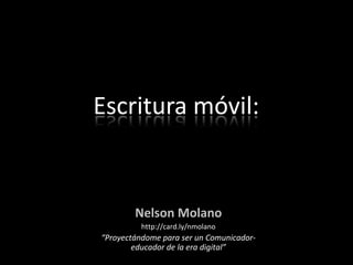 Escritura móvil:  Nelson Molano http://card.ly/nmolano “Proyectándome para ser un Comunicador-educador de la era digital” 