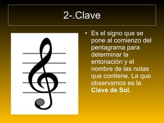 2-.Clave Es el signo que se pone al comienzo del pentagrama para determinar la entonación y el nombre de las notas que contiene. La que observamos es la Clave de Sol.   