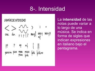 8-. Intensidad La  intensidad  de las notas puede variar a lo largo de una música. Se indica en forma de siglas que indican expresiones en italiano bajo el pentagrama.   