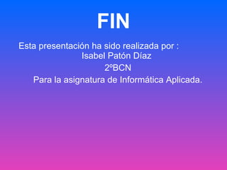 FIN Esta presentación ha sido realizada por :  Isabel Patón Díaz  2ºBCN Para la asignatura de Informática Aplicada.   