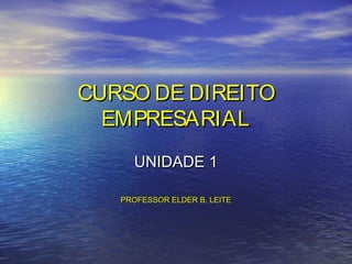 CURSO DE DIREITO
EMPRESARIAL
UNIDADE 1
PROFESSOR ELDER B. LEITE

 