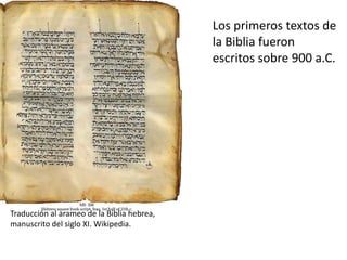 Traducción al arameo de la Biblia hebrea,
manuscrito del siglo XI. Wikipedia.
Los primeros textos de
la Biblia fueron
escritos sobre 900 a.C.
 