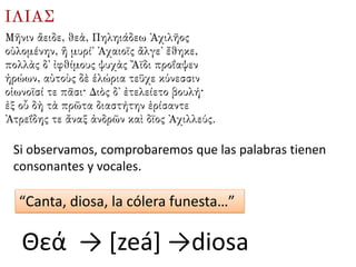 Si observamos, comprobaremos que las palabras tienen
consonantes y vocales.
Θεά → [zeá] →diosa
“Canta, diosa, la cólera funesta…”
 