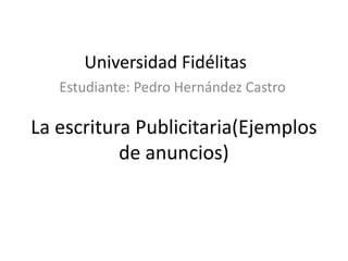 Universidad Fidélitas
   Estudiante: Pedro Hernández Castro

La escritura Publicitaria(Ejemplos
           de anuncios)
 