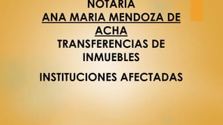 NOTARIA
ANA MARIA MENDOZA DE
ACHA
TRANSFERENCIAS DE
INMUEBLES
INSTITUCIONES AFECTADAS
 