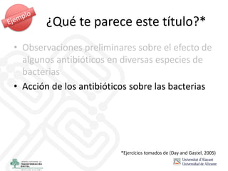 • Observaciones preliminares sobre el efecto de
algunos antibióticos en diversas especies de
bacterias
• Acción de los antibióticos sobre las bacterias
¿Qué te parece este título?*
*Ejercicios tomados de (Day and Gastel, 2005)
 