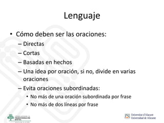 Lenguaje
• Cómo deben ser las oraciones:
– Directas
– Cortas
– Basadas en hechos
– Una idea por oración, si no, divide en varias
oraciones
– Evita oraciones subordinadas:
• No más de una oración subordinada por frase
• No más de dos líneas por frase
 