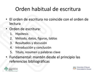 Orden habitual de escritura
• El orden de escritura no coincide con el orden de
lectura
• Orden de escritura:
1. Hipótesis
2. Método, datos, figuras, tablas
3. Resultados y discusión
4. Introducción y conclusión
5. Título, resumen y palabras clave
• Fundamental: mantén desde el principio las
referencias bibliográficas
 