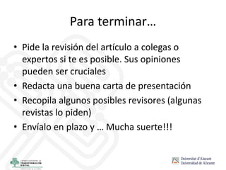 Para terminar…
• Pide la revisión del artículo a colegas o
expertos si te es posible. Sus opiniones
pueden ser cruciales
• Redacta una buena carta de presentación
• Recopila algunos posibles revisores (algunas
revistas lo piden)
• Envíalo en plazo y … Mucha suerte!!!
 