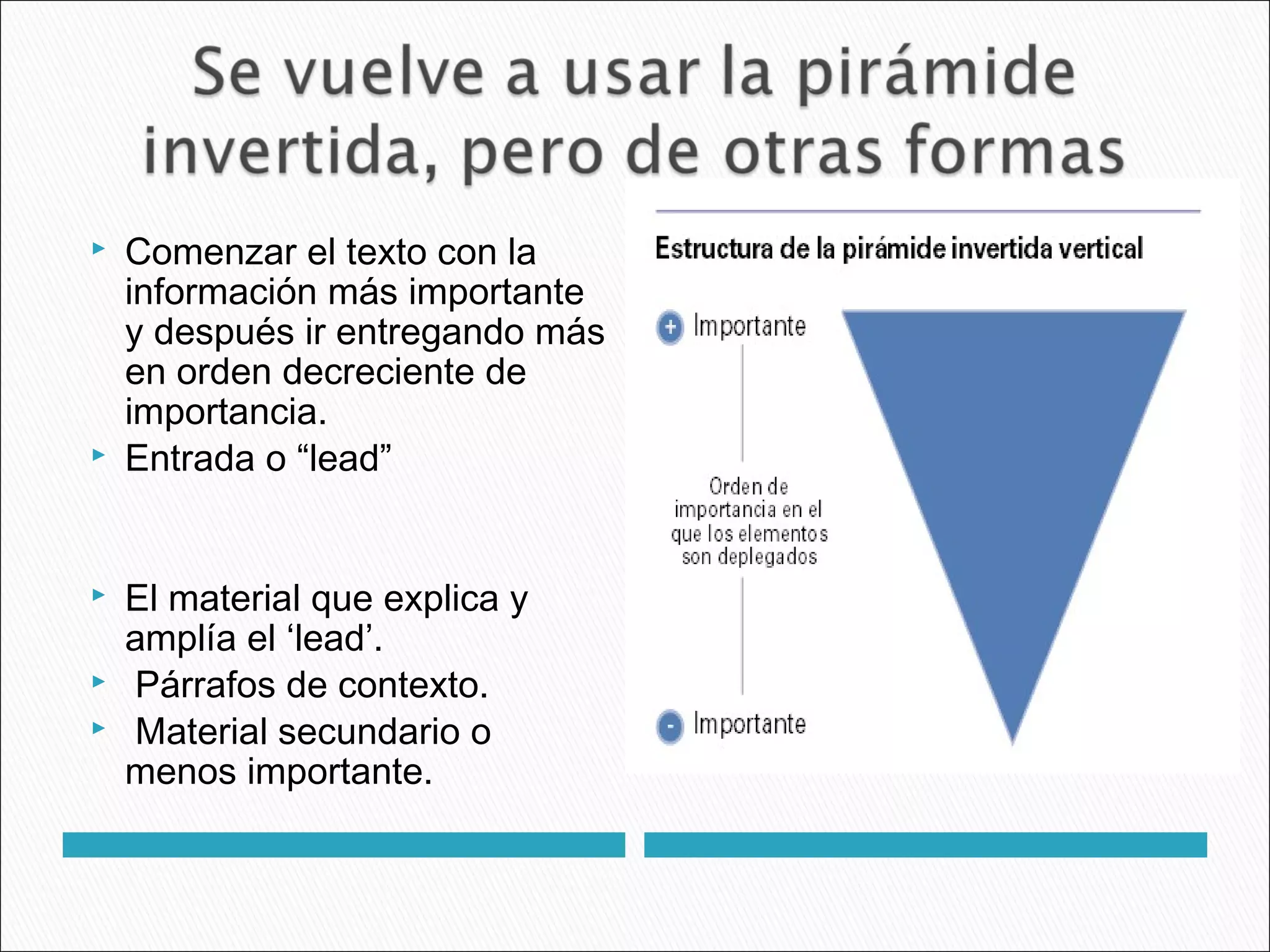  Comenzar el texto con la
información más importante
y después ir entregando más
en orden decreciente de
importancia.
 Entrada o “lead”
 El material que explica y
amplía el ‘lead’.
 Párrafos de contexto.
 Material secundario o
menos importante.
 
