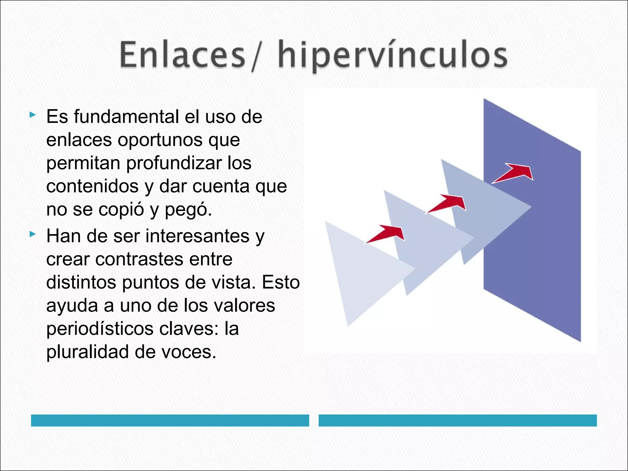  Es fundamental el uso de
enlaces oportunos que
permitan profundizar los
contenidos y dar cuenta que
no se copió y pegó.
 Han de ser interesantes y
crear contrastes entre
distintos puntos de vista. Esto
ayuda a uno de los valores
periodísticos claves: la
pluralidad de voces.
 