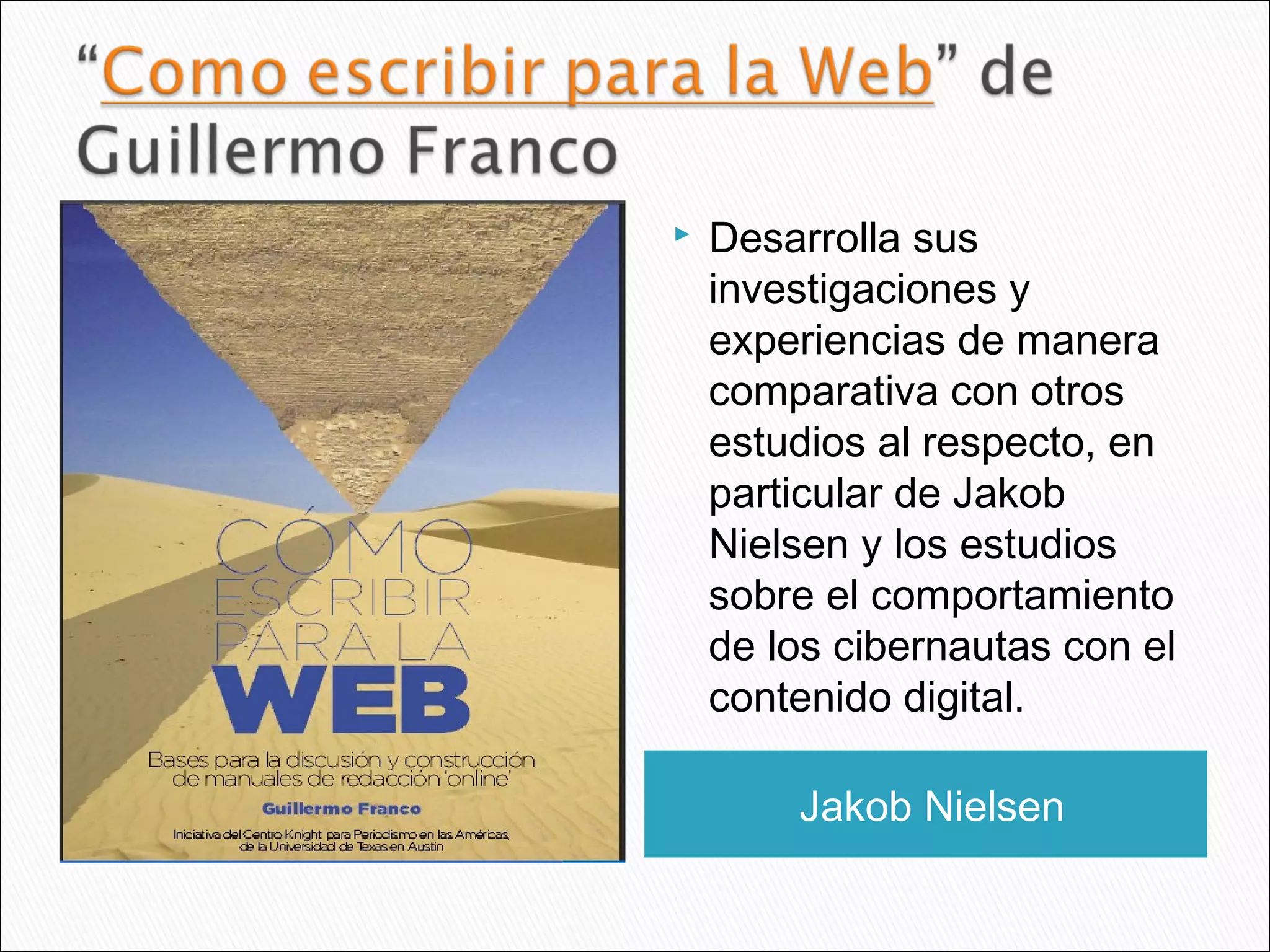 Jakob Nielsen
 Desarrolla sus
investigaciones y
experiencias de manera
comparativa con otros
estudios al respecto, en
particular de Jakob
Nielsen y los estudios
sobre el comportamiento
de los cibernautas con el
contenido digital.
 